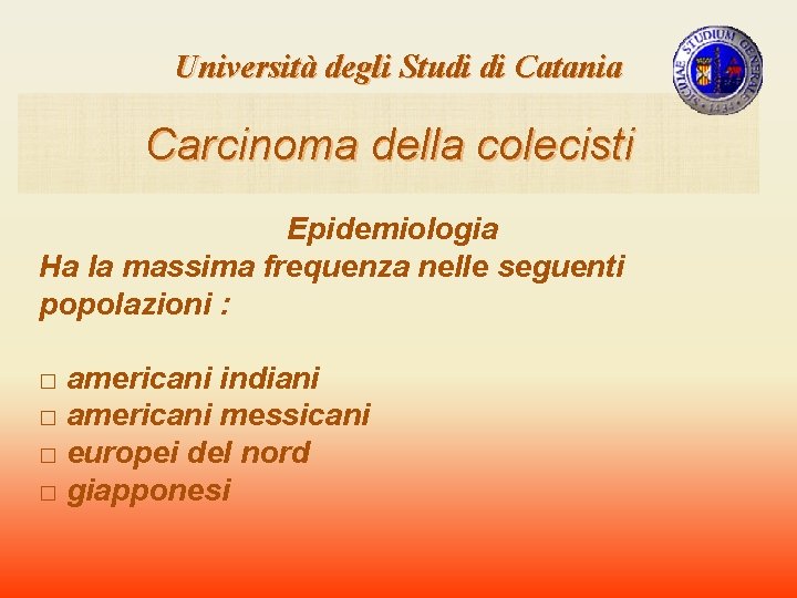 Università degli Studi di Catania Carcinoma della colecisti Epidemiologia Ha la massima frequenza nelle Università degli Studi di Catania Carcinoma della colecisti Epidemiologia Ha la massima frequenza nelle
