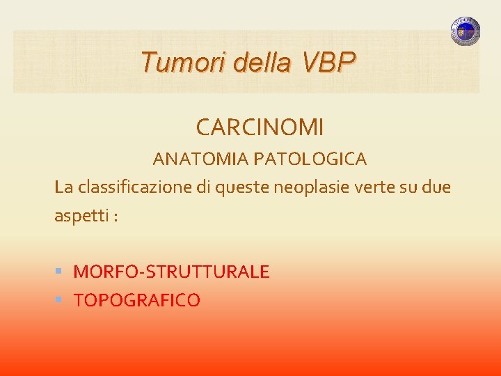 Tumori della VBP CARCINOMI ANATOMIA PATOLOGICA La classificazione di queste neoplasie verte su due Tumori della VBP CARCINOMI ANATOMIA PATOLOGICA La classificazione di queste neoplasie verte su due