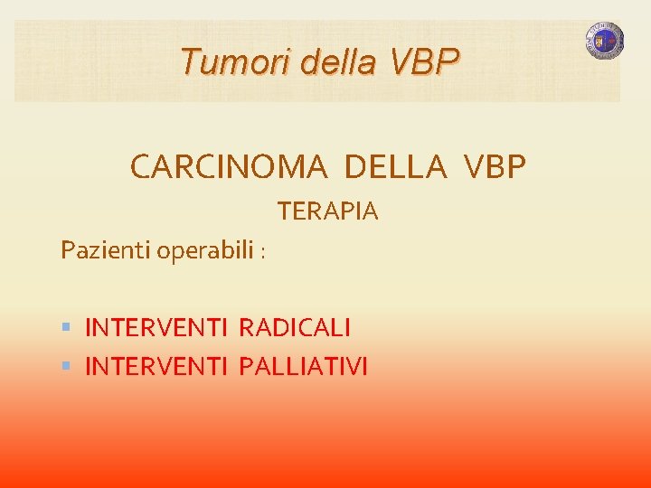 Tumori della VBP CARCINOMA DELLA VBP TERAPIA Pazienti operabili : INTERVENTI RADICALI INTERVENTI PALLIATIVI Tumori della VBP CARCINOMA DELLA VBP TERAPIA Pazienti operabili : INTERVENTI RADICALI INTERVENTI PALLIATIVI