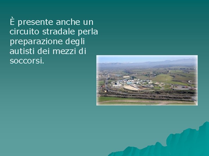 È presente anche un circuito stradale perla preparazione degli autisti dei mezzi di soccorsi.