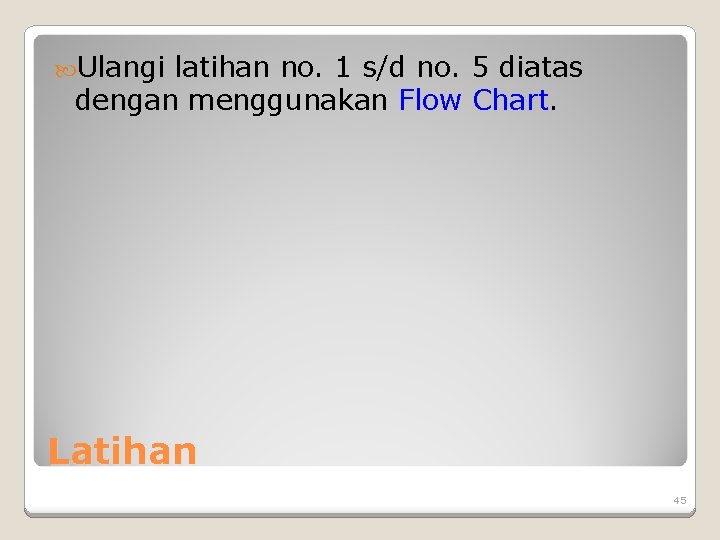 Ulangi latihan no. 1 s/d no. 5 diatas dengan menggunakan Flow Chart. Latihan Ulangi latihan no. 1 s/d no. 5 diatas dengan menggunakan Flow Chart. Latihan