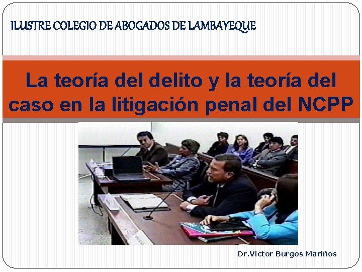 ILUSTRE COLEGIO DE ABOGADOS DE LAMBAYEQUE La teoría delito y la teoría del caso