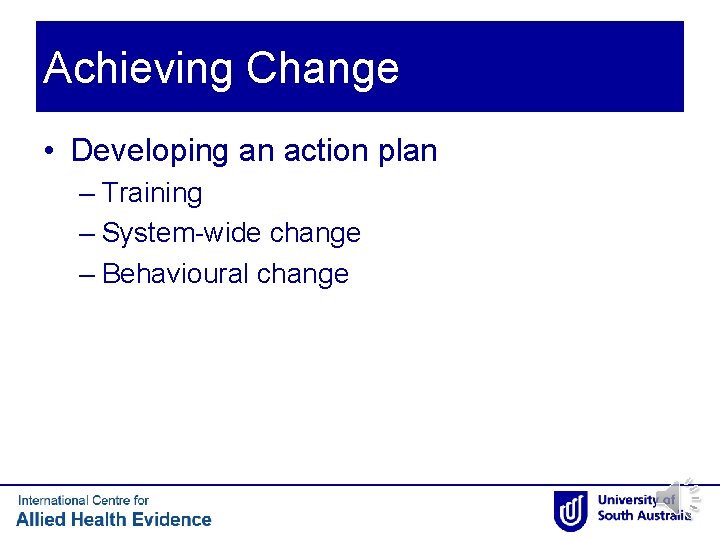 Achieving Change • Developing an action plan – Training – System-wide change – Behavioural Achieving Change • Developing an action plan – Training – System-wide change – Behavioural