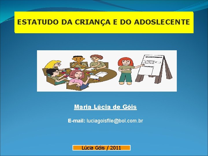 ESTATUDO DA CRIANÇA E DO ADOSLECENTE Maria Lúcia de Góis E-mail: luciagoisfile@bol. com. br