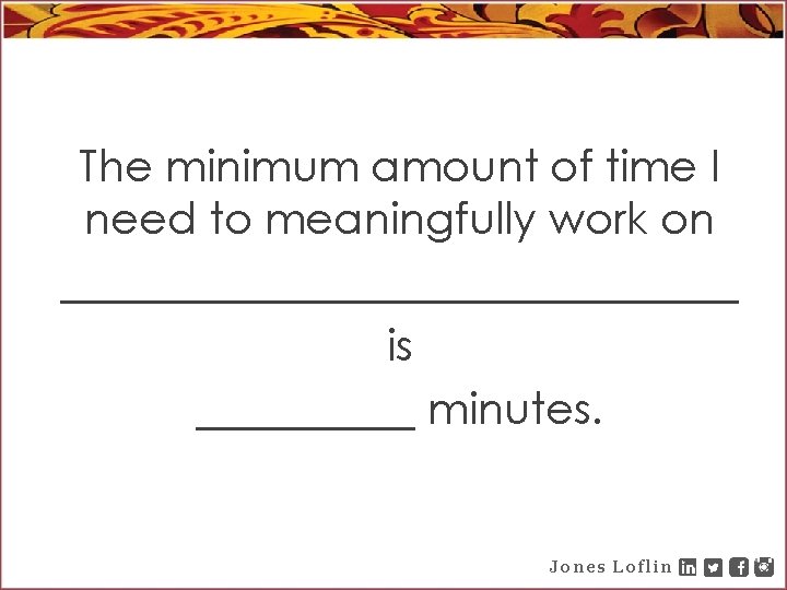 The minimum amount of time I need to meaningfully work on ________________ is _____