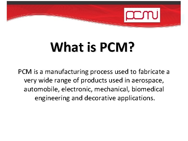What is PCM? PCM is a manufacturing process used to fabricate a very wide