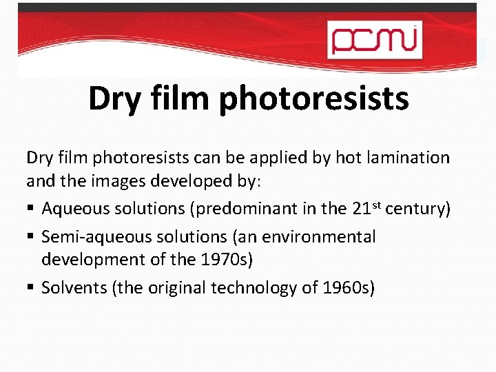 Dry film photoresists can be applied by hot lamination and the images developed by: