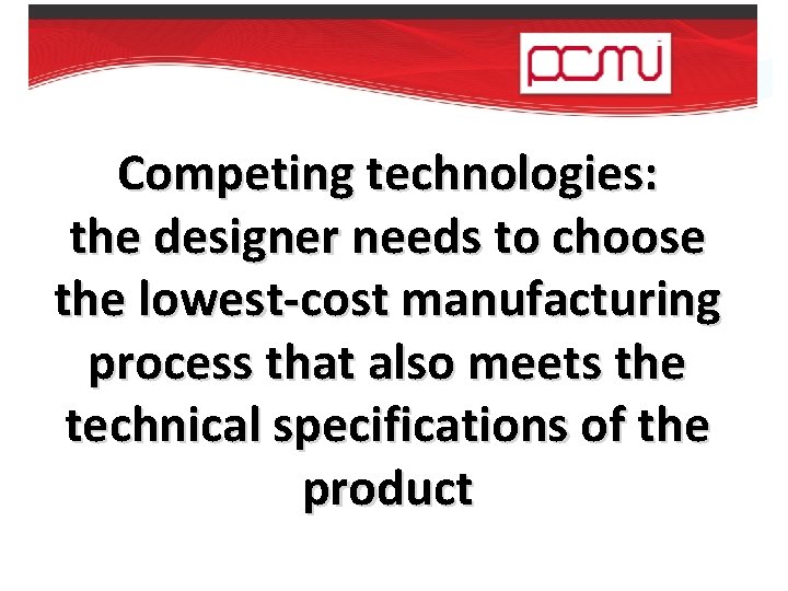 Competing technologies: the designer needs to choose the lowest-cost manufacturing process that also meets