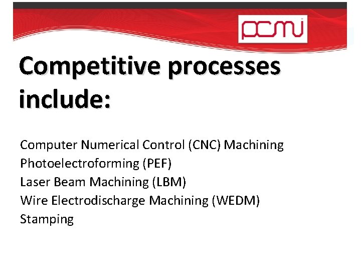 Competitive processes include: Computer Numerical Control (CNC) Machining Photoelectroforming (PEF) Laser Beam Machining (LBM)