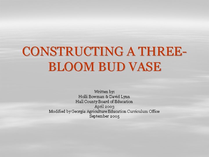 CONSTRUCTING A THREEBLOOM BUD VASE Written by: Holli Bowman & David Lynn Hall County