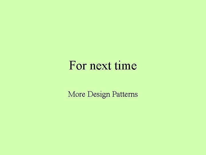 For next time More Design Patterns 