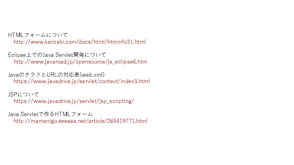 HTMLフォームについて 　http: //www. kanzaki. com/docs/html/htminfo 31. html Eclipse上でのJava Servlet開発について 　http: //www. javaroad. jp/opensource/js_eclipse 6.