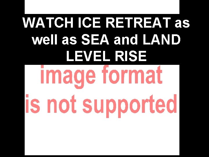 WATCH ICE RETREAT as well as SEA and LAND LEVEL RISE 