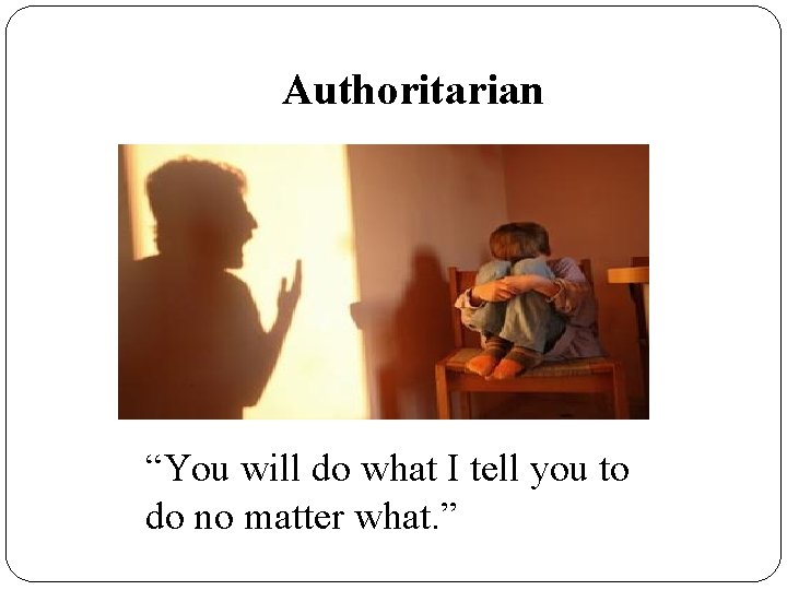 Authoritarian “You will do what I tell you to do no matter what. ”