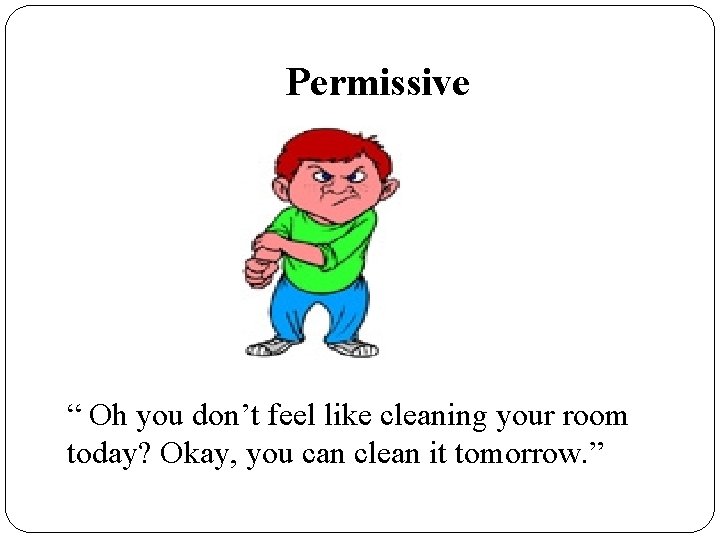 Permissive “ Oh you don’t feel like cleaning your room today? Okay, you can