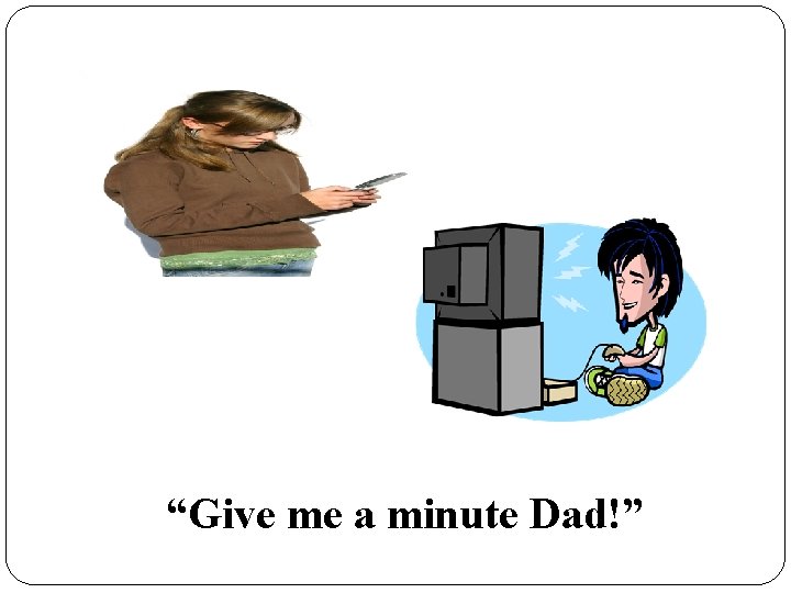 “Give me a minute Dad!” 
