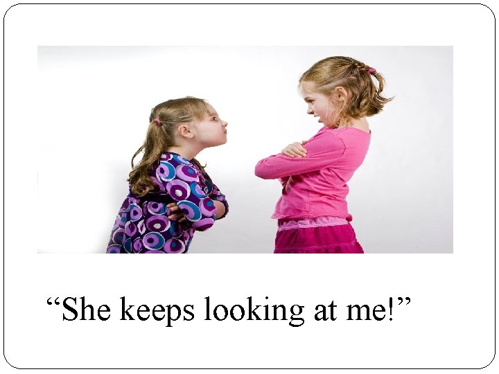 “ She keeps looking at me. ” “She keeps looking at me!” 