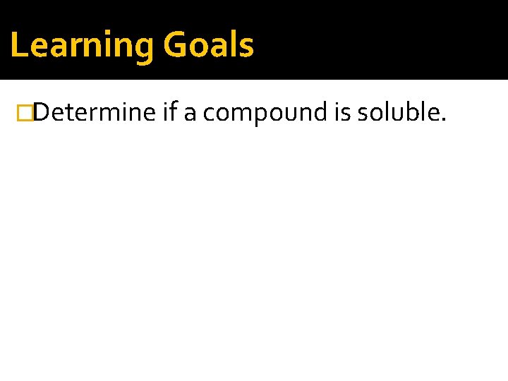 Learning Goals �Determine if a compound is soluble. 