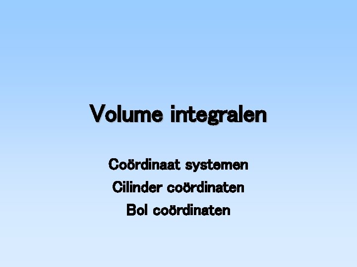 Volume integralen Coördinaat systemen Cilinder coördinaten Bol coördinaten 