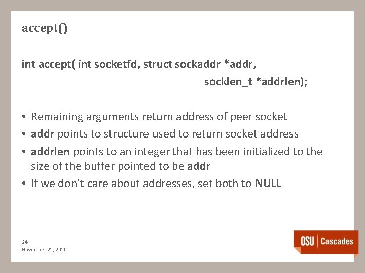 accept() int accept( int socketfd, struct sockaddr *addr, socklen_t *addrlen); • Remaining arguments return