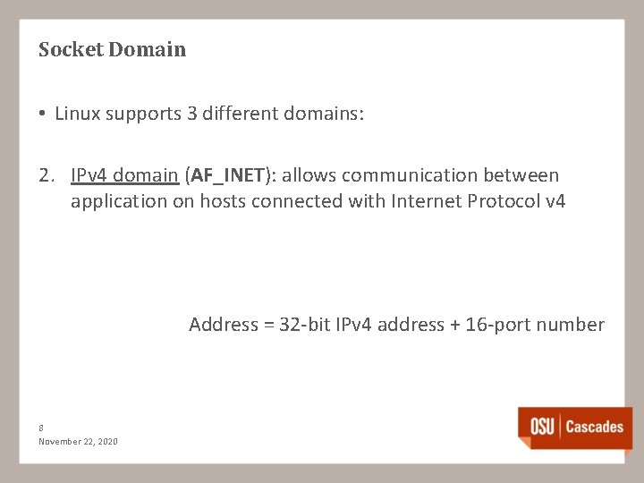 Socket Domain • Linux supports 3 different domains: 2. IPv 4 domain (AF_INET): allows