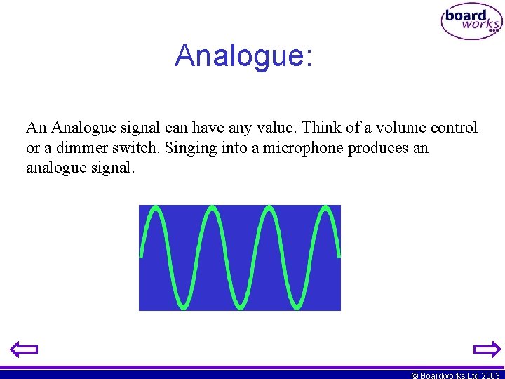 Analogue: An Analogue signal can have any value. Think of a volume control or Analogue: An Analogue signal can have any value. Think of a volume control or