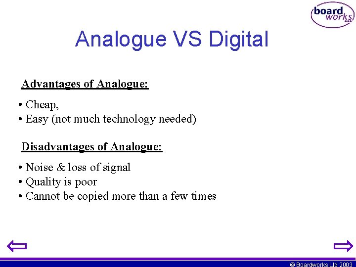 Analogue VS Digital Advantages of Analogue: • Cheap, • Easy (not much technology needed) Analogue VS Digital Advantages of Analogue: • Cheap, • Easy (not much technology needed)