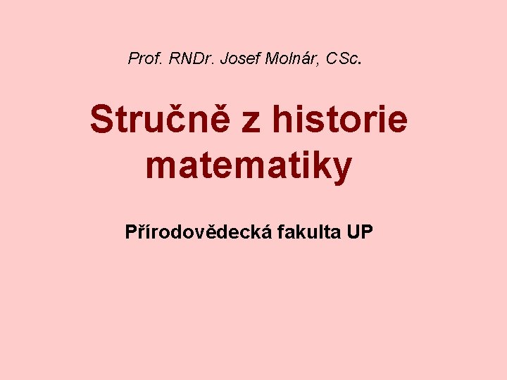 Prof. RNDr. Josef Molnár, CSc. Stručně z historie matematiky Přírodovědecká fakulta UP 