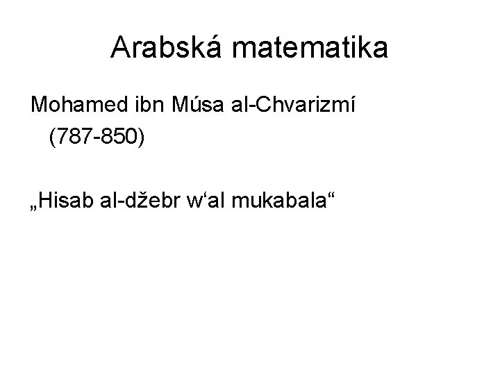 Arabská matematika Mohamed ibn Músa al-Chvarizmí (787 -850) „Hisab al-džebr w‘al mukabala“ 