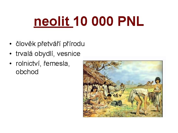 neolit 10 000 PNL • člověk přetváří přírodu • trvalá obydlí, vesnice • rolnictví,