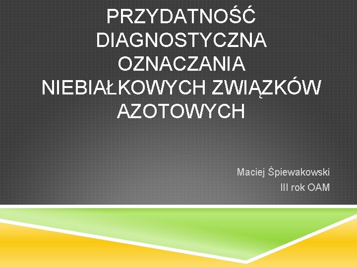 PRZYDATNOŚĆ DIAGNOSTYCZNA OZNACZANIA NIEBIAŁKOWYCH ZWIĄZKÓW AZOTOWYCH Maciej Śpiewakowski III rok OAM 