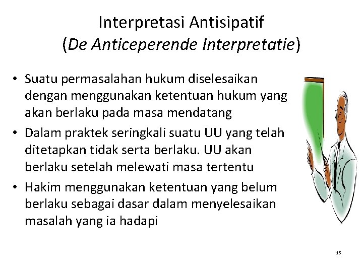 Interpretasi Antisipatif (De Anticeperende Interpretatie) • Suatu permasalahan hukum diselesaikan dengan menggunakan ketentuan hukum Interpretasi Antisipatif (De Anticeperende Interpretatie) • Suatu permasalahan hukum diselesaikan dengan menggunakan ketentuan hukum