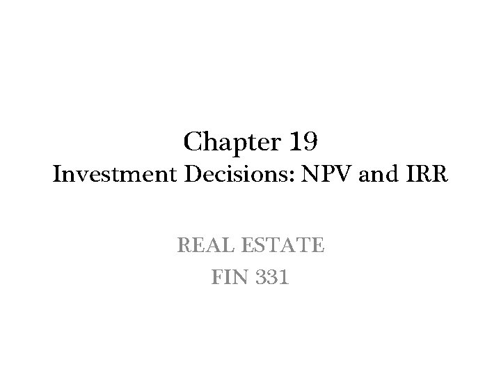 Chapter 19 Investment Decisions: NPV and IRR REAL ESTATE FIN 331 