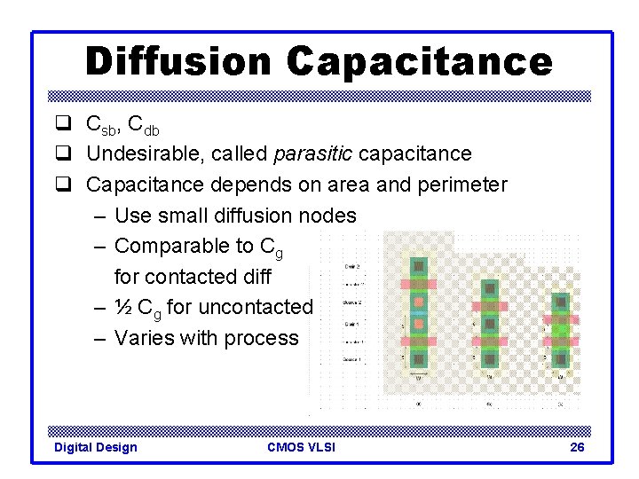 Diffusion Capacitance q Csb, Cdb q Undesirable, called parasitic capacitance q Capacitance depends on