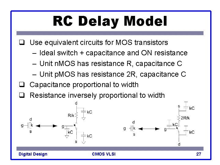 RC Delay Model q Use equivalent circuits for MOS transistors – Ideal switch +