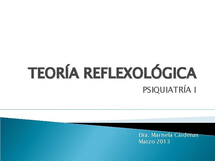 TEORÍA REFLEXOLÓGICA PSIQUIATRÍA I Dra. Marisela Cárdenas Marzo 2013 