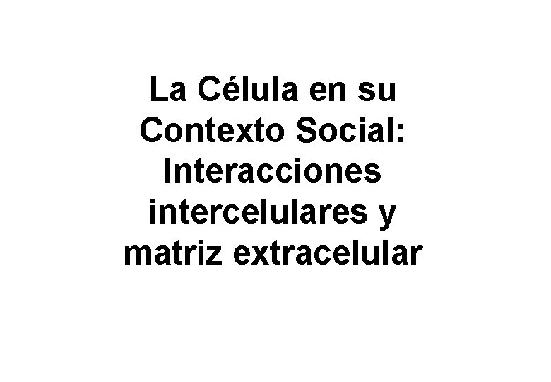 La Célula en su Contexto Social: Interacciones intercelulares y matriz extracelular La Célula en su Contexto Social: Interacciones intercelulares y matriz extracelular