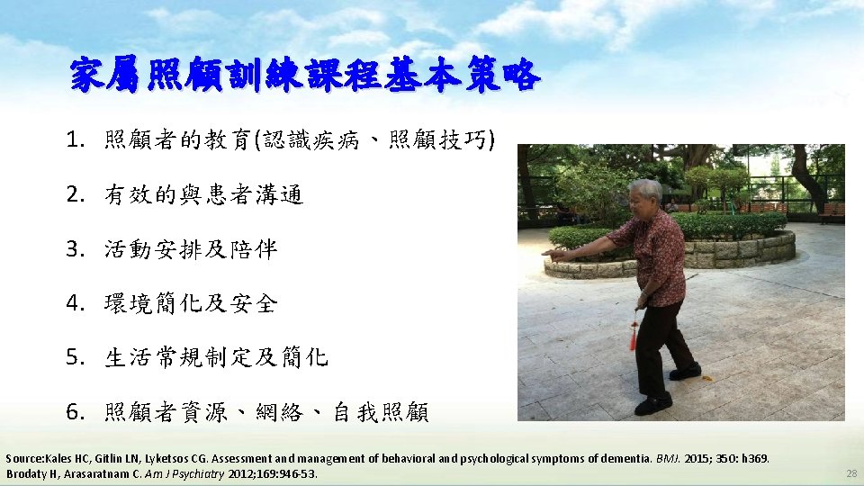 家屬照顧訓練課程基本策略 1. 照顧者的教育(認識疾病、照顧技巧) 2. 有效的與患者溝通 3. 活動安排及陪伴 4. 環境簡化及安全 5. 生活常規制定及簡化 6. 照顧者資源、網絡、自我照顧 Source: 家屬照顧訓練課程基本策略 1. 照顧者的教育(認識疾病、照顧技巧) 2. 有效的與患者溝通 3. 活動安排及陪伴 4. 環境簡化及安全 5. 生活常規制定及簡化 6. 照顧者資源、網絡、自我照顧 Source: