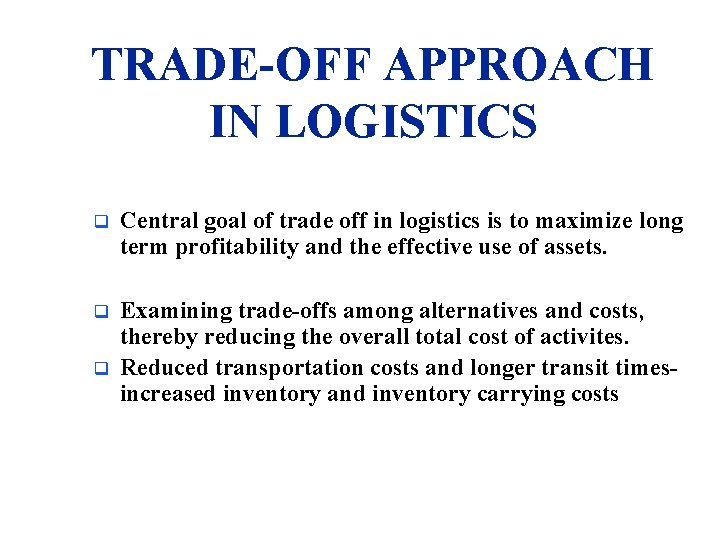 TRADE-OFF APPROACH IN LOGISTICS q Central goal of trade off in logistics is to