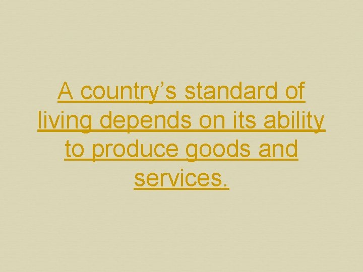 A country’s standard of living depends on its ability to produce goods and services.