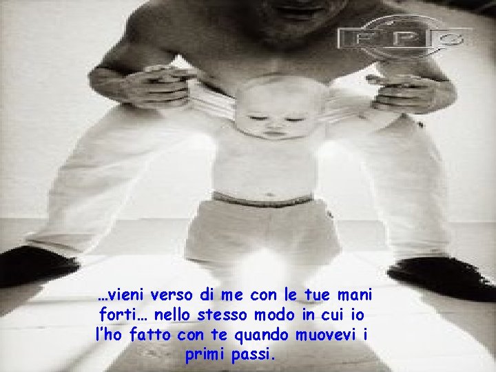 …vieni verso di me con le tue mani forti… nello stesso modo in cui