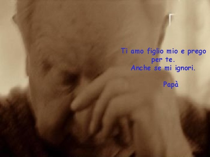 Ti amo figlio mio e prego per te. Anche se mi ignori. Papà 