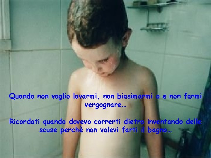 Quando non voglio lavarmi, non biasimarmi o e non farmi vergognare… Ricordati quando dovevo