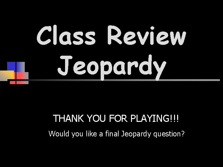 Class Review Jeopardy THANK YOU FOR PLAYING!!! Would you like a final Jeopardy question?