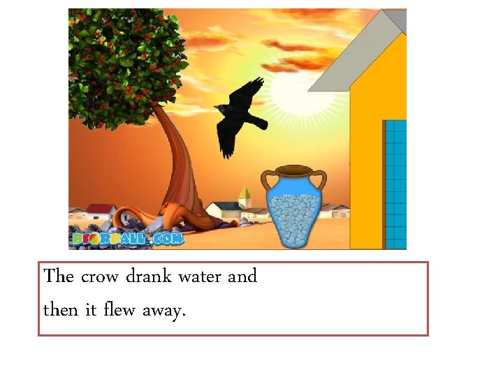 The crow drank water and then it flew away. 