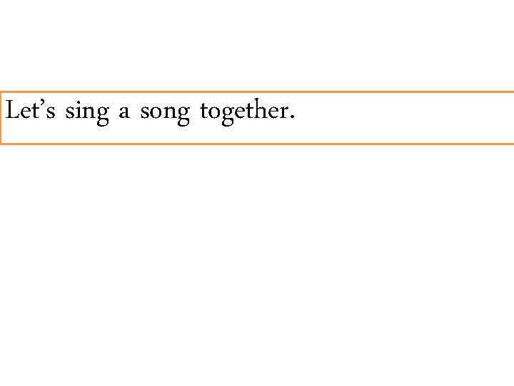 Let’s sing a song together. 