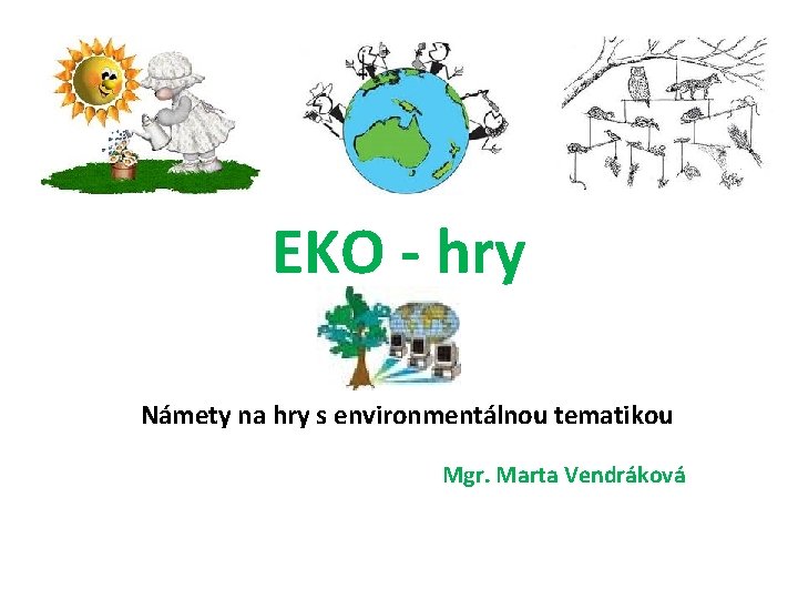 EKO - hry Námety na hry s environmentálnou tematikou Mgr. Marta Vendráková 