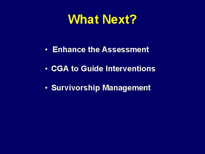 What Next? • Enhance the Assessment • CGA to Guide Interventions • Survivorship Management