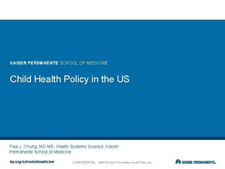 KAISER PERMANENTE SCHOOL OF MEDICINE Child Health Policy in the US Paul J. Chung,