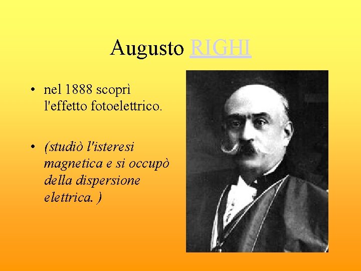 Augusto RIGHI • nel 1888 scoprì l'effetto fotoelettrico. • (studiò l'isteresi magnetica e si